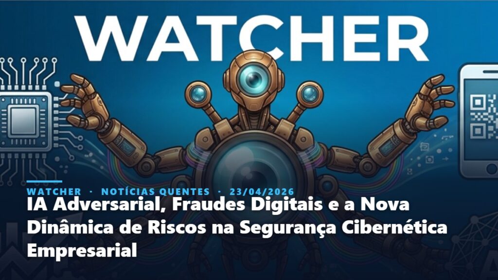 Watcher, Notícias Quentes: IA Adversarial, Fraudes Digitais e a Nova Dinâmica de Riscos na Segurança Cibernética Empresarial